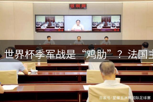 世界杯季军战是“鸡肋”？法国主帅德尚：我们有义务拼尽全力