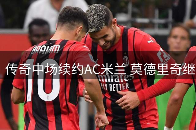 传奇中场续约AC米兰 莫德里奇继续身披红黑战袍