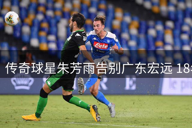 传奇球星朱芳雨告别广东宏远 18年辉煌生涯铸就8冠王朝