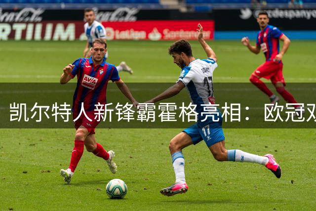 凯尔特人新锋霸霍格亮相：欧冠双杀豪门的丹麦杀手