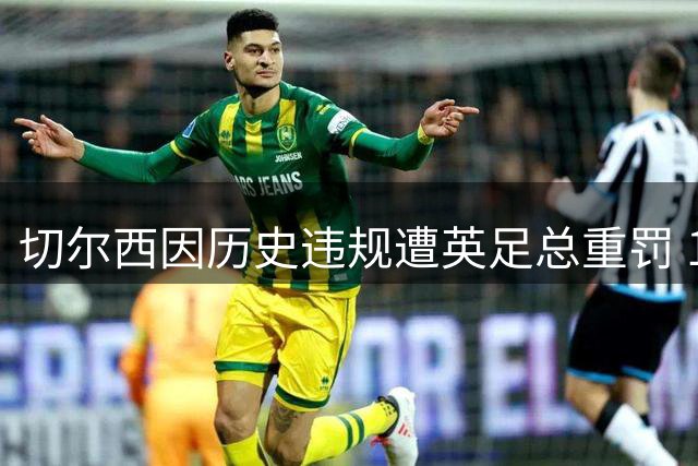 切尔西因历史违规遭英足总重罚 1000万英镑罚款换免扣分处罚
