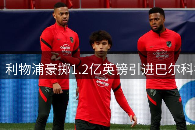 利物浦豪掷1.2亿英镑引进巴尔科拉 5亿欧元攻击线正式组建