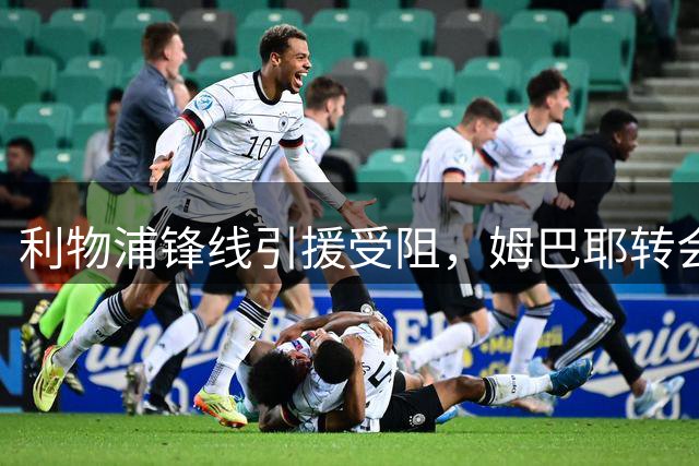 利物浦锋线引援受阻，姆巴耶转会面临挑战