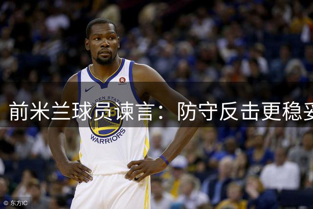 前米兰球员谏言：防守反击更稳妥 需善用伊布优势
