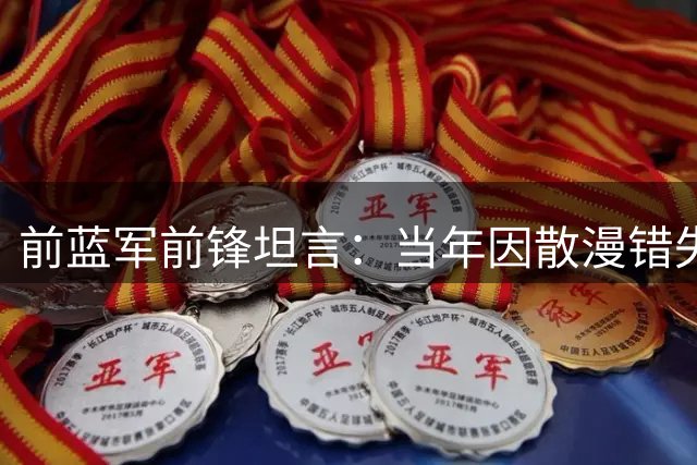 前蓝军前锋坦言：当年因散漫错失穆帅奖牌，如今反思觉得理所当然