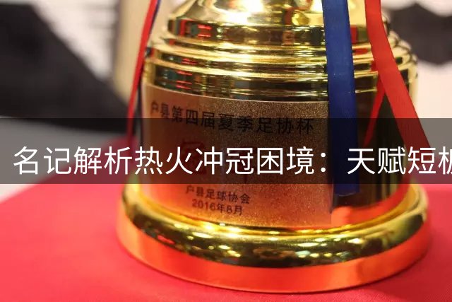 名记解析热火冲冠困境：天赋短板制约上限