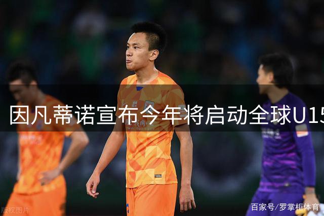 因凡蒂诺宣布今年将启动全球U15足球锦标赛