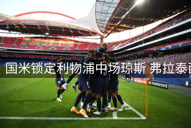 国米锁定利物浦中场琼斯 弗拉泰西离队创造引援空间
