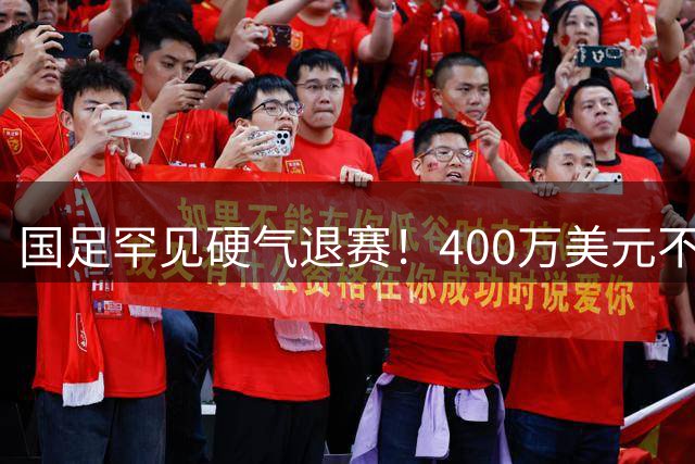 国足罕见硬气退赛！400万美元不要了，这次真不是脑子进水