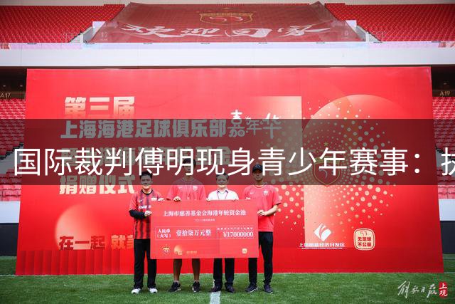 国际裁判傅明现身青少年赛事：执裁标准不同 职业精神不变