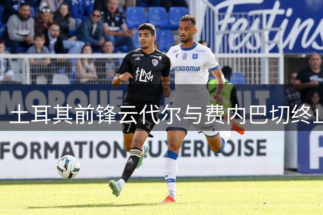 土耳其前锋云代尔与费内巴切终止合约 将转投乔鲁姆