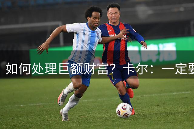 如何处理巨额财富？卡尔：一定要存钱 我会努力提前做好准备