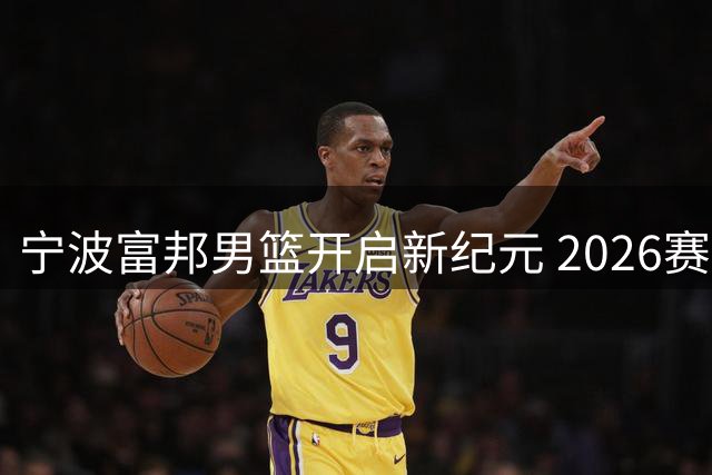 宁波富邦男篮开启新纪元 2026赛季备战大幕拉开