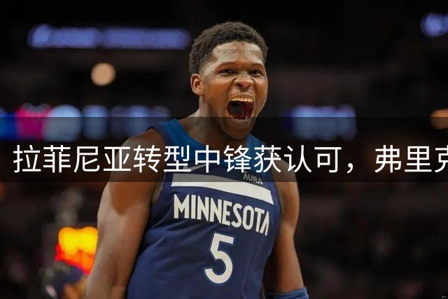 拉菲尼亚转型中锋获认可，弗里克得心应手