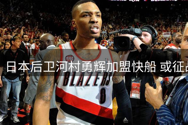 日本后卫河村勇辉加盟快船 或征战G联赛开启NBA追梦之旅