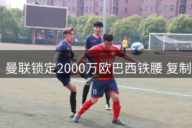 曼联锁定2000万欧巴西铁腰 复制蒂勒曼斯式精准引援