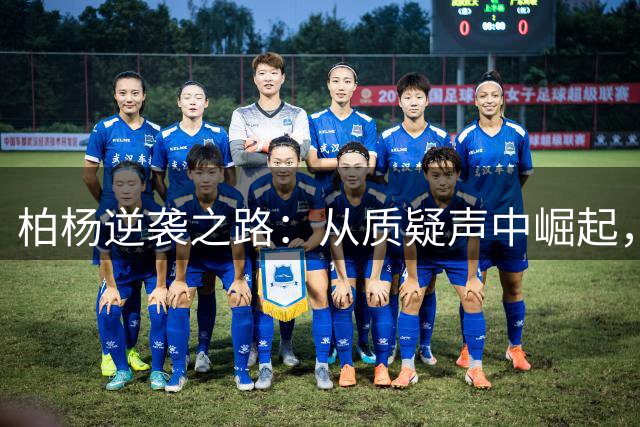 柏杨逆袭之路：从质疑声中崛起，成为国安后防新支柱