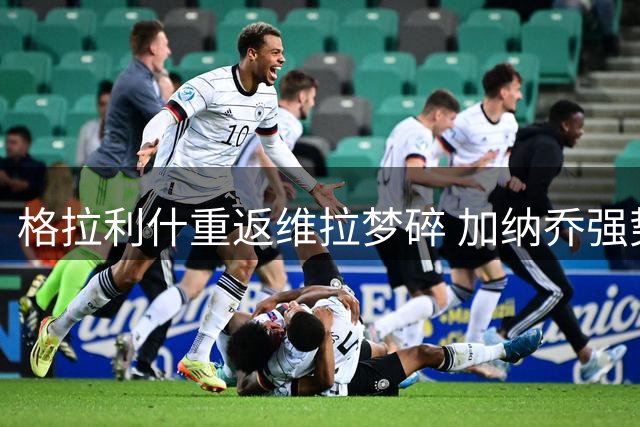格拉利什重返维拉梦碎 加纳乔强势补位锁定左路