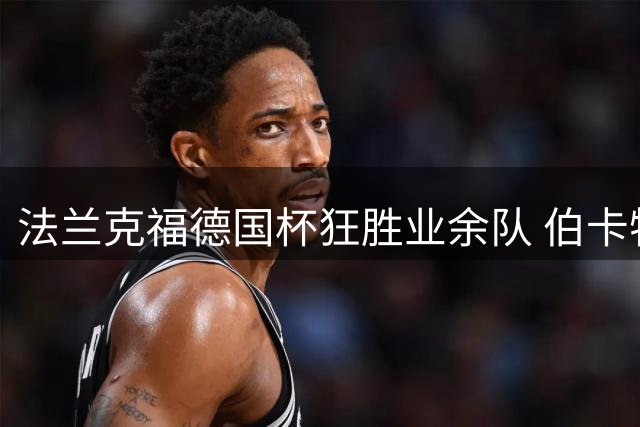 法兰克福德国杯狂胜业余队 伯卡特独中三元创纪录