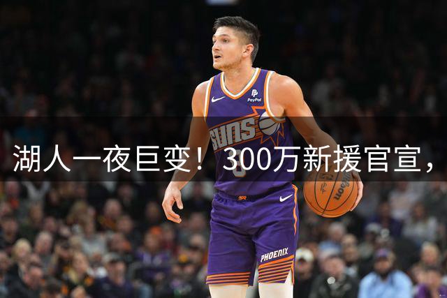 湖人一夜巨变！300万新援官宣，布朗尼被甩卖？4换1交易方案曝光