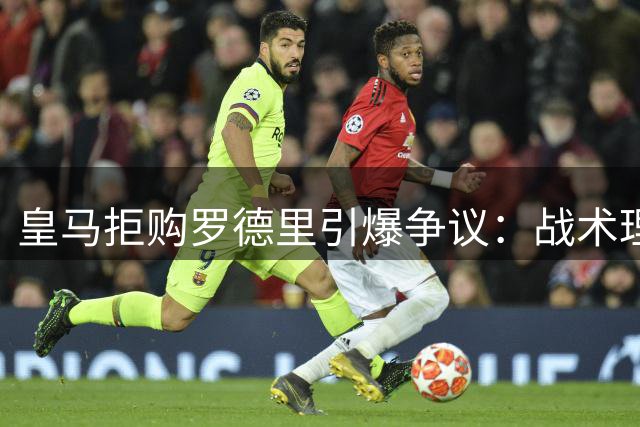 皇马拒购罗德里引爆争议：战术理念之争还是战略失误？