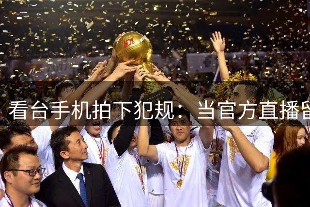 看台手机拍下犯规：当官方直播留下看不见的赛场