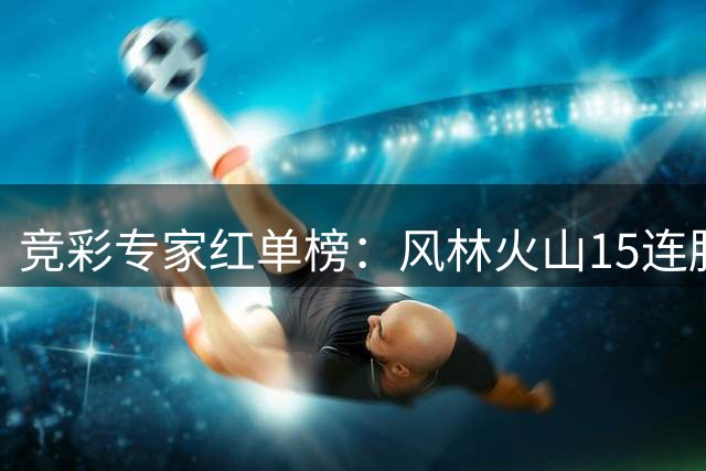 竞彩专家红单榜：风林火山15连胜领跑 多位分析师连红上双
