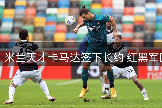 米兰天才卡马达签下长约 红黑军团锁定未来十年核心