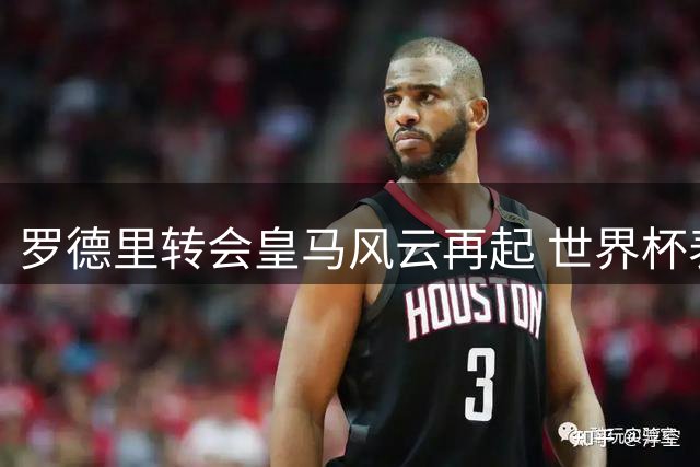 罗德里转会皇马风云再起 世界杯表现引爆西甲回归热