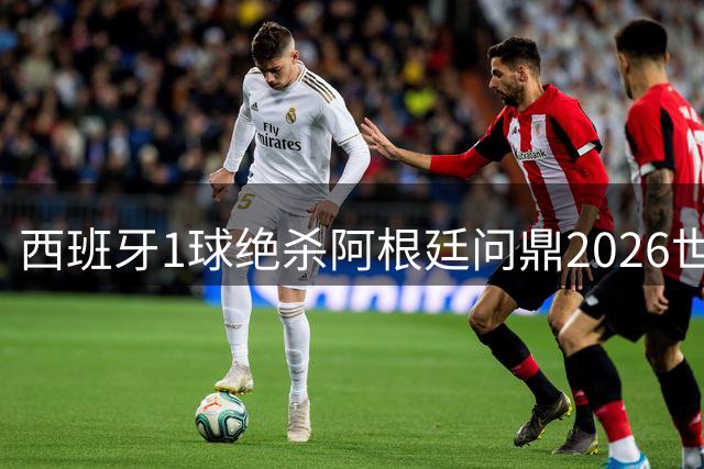 西班牙1球绝杀阿根廷问鼎2026世界杯 17岁天才亚马尔创双冠传奇
