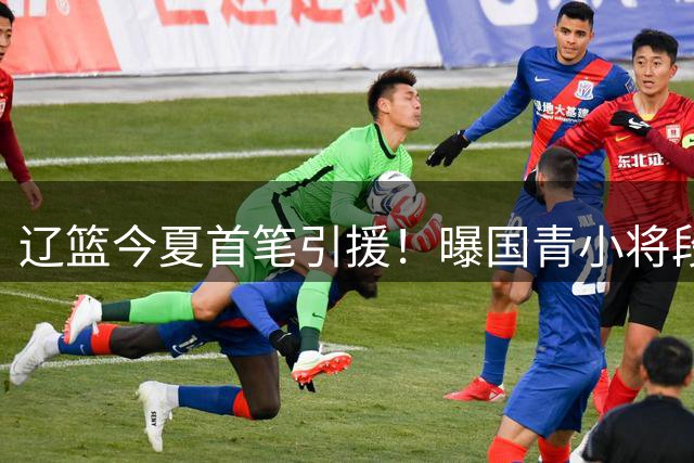 辽篮今夏首笔引援！曝国青小将段睿骐无限接近加盟辽宁男篮
