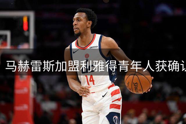 马赫雷斯加盟利雅得青年人获确认 只待联赛审批