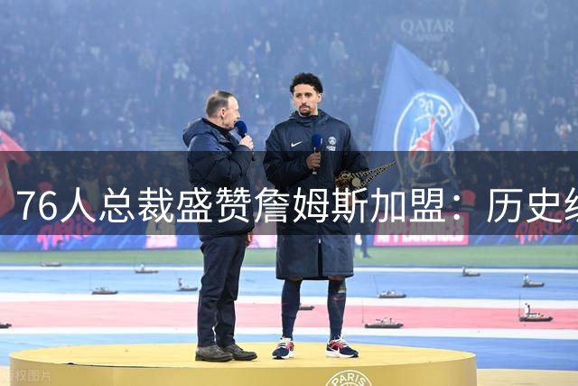 76人总裁盛赞詹姆斯加盟：历史级领袖将重塑球队文化